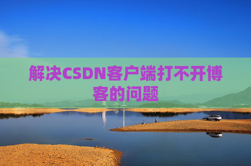 解决CSDN客户端打不开博客的问题